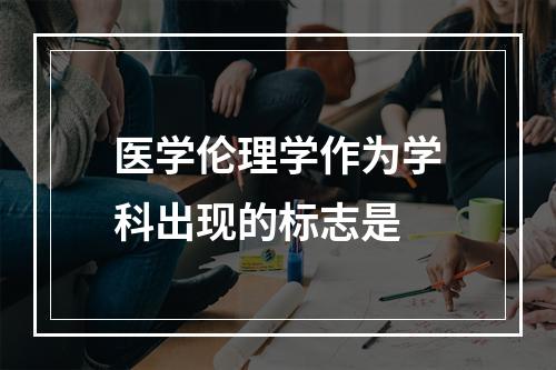 医学伦理学作为学科出现的标志是