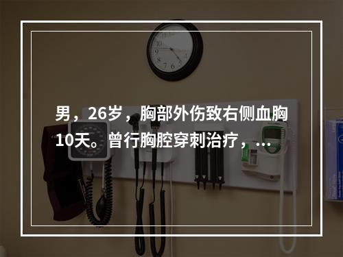 男，26岁，胸部外伤致右侧血胸10天。曾行胸腔穿刺治疗，近日