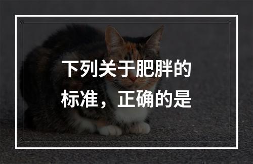 下列关于肥胖的标准，正确的是