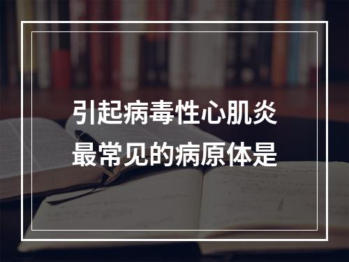 引起病毒性心肌炎最常见的病原体是