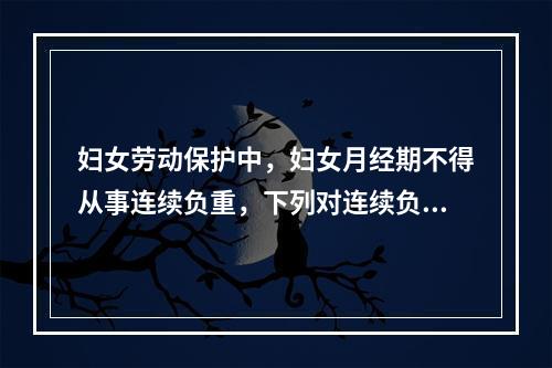 妇女劳动保护中，妇女月经期不得从事连续负重，下列对连续负重描