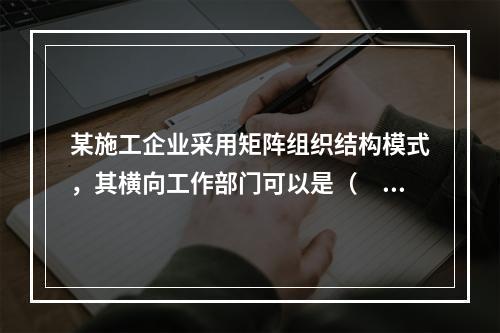 某施工企业采用矩阵组织结构模式，其横向工作部门可以是（　）。