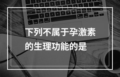 下列不属于孕激素的生理功能的是