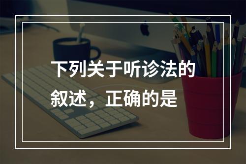 下列关于听诊法的叙述，正确的是