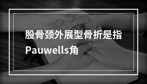 股骨颈外展型骨折是指Pauwells角