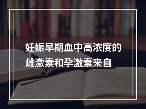 妊娠早期血中高浓度的雌激素和孕激素来自