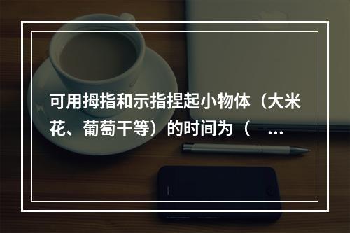 可用拇指和示指捏起小物体（大米花、葡萄干等）的时间为（　　