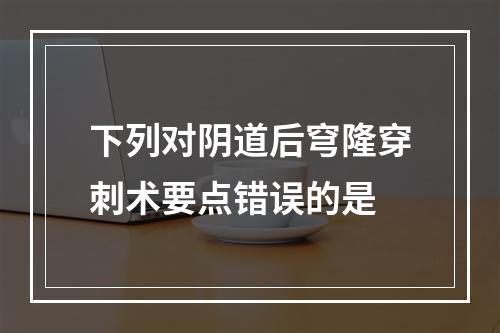 下列对阴道后穹隆穿刺术要点错误的是