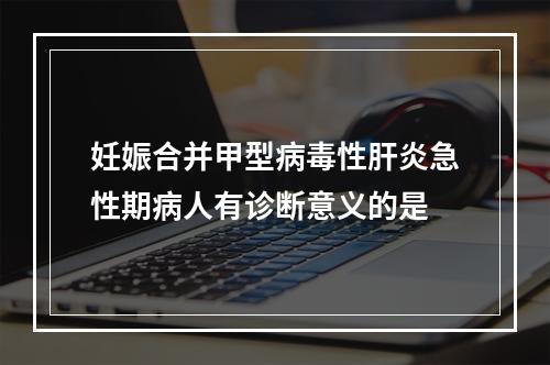 妊娠合并甲型病毒性肝炎急性期病人有诊断意义的是