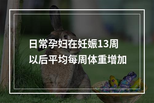 日常孕妇在妊娠13周以后平均每周体重增加