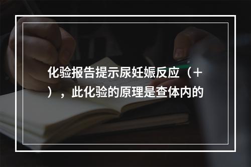 化验报告提示尿妊娠反应（＋），此化验的原理是查体内的