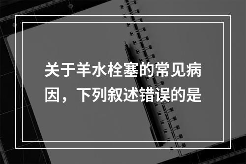 关于羊水栓塞的常见病因，下列叙述错误的是