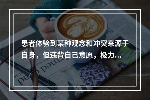 患者体验到某种观念和冲突来源于自身，但违背自己意愿，极力抵抗