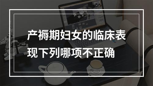 产褥期妇女的临床表现下列哪项不正确