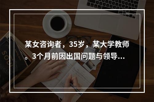 某女咨询者，35岁，某大学教师。3个月前因出国问题与领导争吵