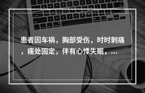 患者因车祸，胸部受伤，时时刺痛，痛处固定，伴有心悸失眠，急躁