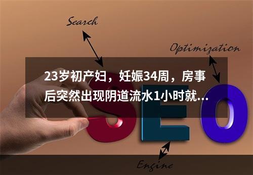 23岁初产妇，妊娠34周，房事后突然出现阴道流水1小时就诊。