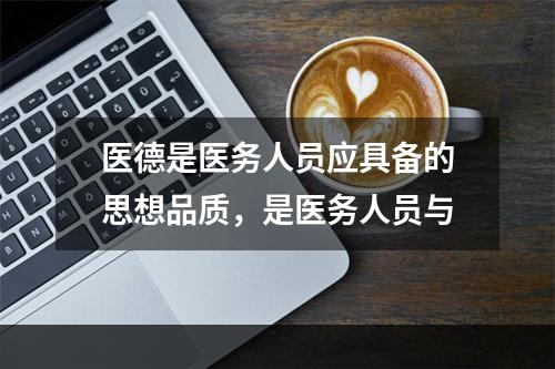 医德是医务人员应具备的思想品质，是医务人员与