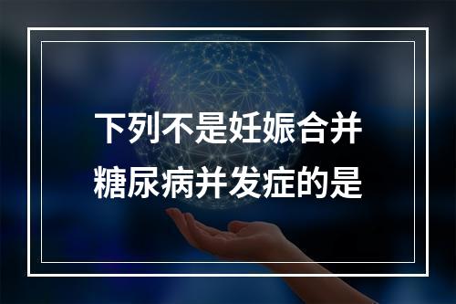 下列不是妊娠合并糖尿病并发症的是