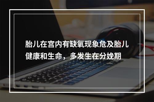 胎儿在宫内有缺氧现象危及胎儿健康和生命，多发生在分娩期