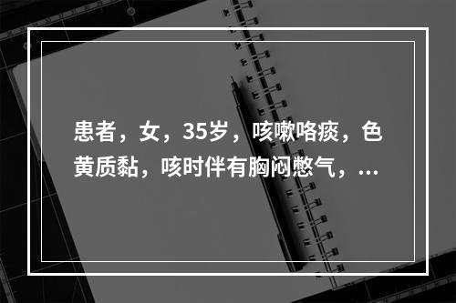 患者，女，35岁，咳嗽咯痰，色黄质黏，咳时伴有胸闷憋气，大便