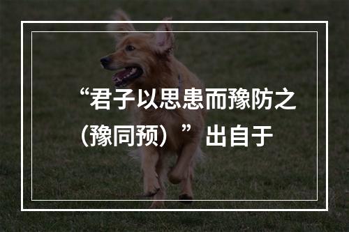 “君子以思患而豫防之（豫同预）”出自于