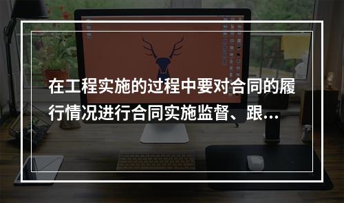 在工程实施的过程中要对合同的履行情况进行合同实施监督、跟踪与