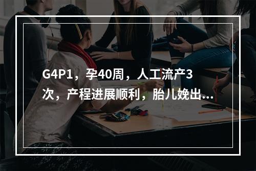 G4P1，孕40周，人工流产3次，产程进展顺利，胎儿娩出后3