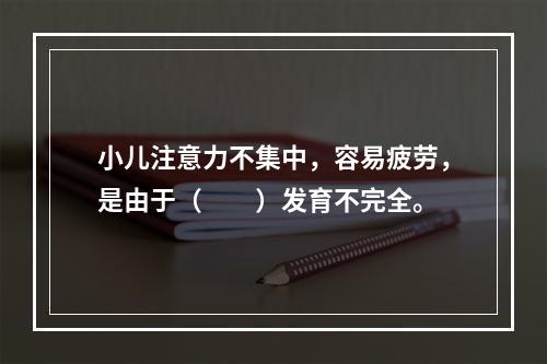 小儿注意力不集中，容易疲劳，是由于（　　）发育不完全。