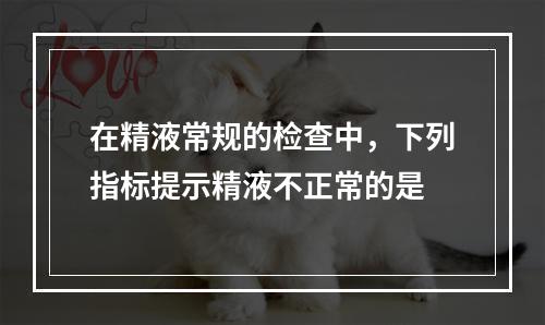 在精液常规的检查中，下列指标提示精液不正常的是