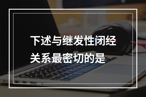 下述与继发性闭经关系最密切的是