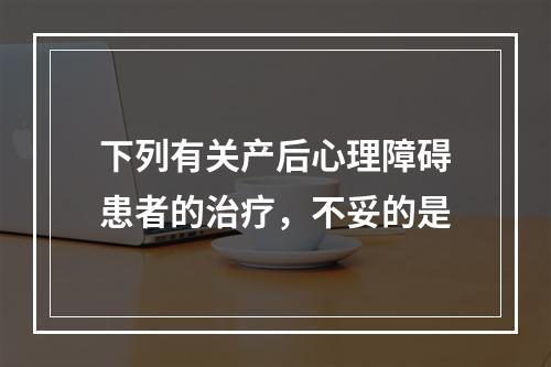 下列有关产后心理障碍患者的治疗，不妥的是