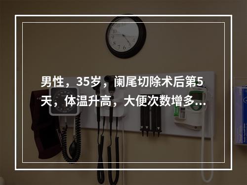 男性，35岁，阑尾切除术后第5天，体温升高，大便次数增多，解