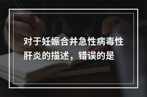 对于妊娠合并急性病毒性肝炎的描述，错误的是