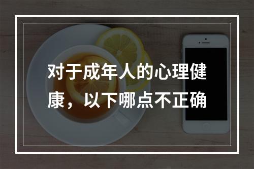 对于成年人的心理健康，以下哪点不正确