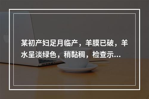 某初产妇足月临产，羊膜已破，羊水呈淡绿色，稍黏稠，检查示：宫