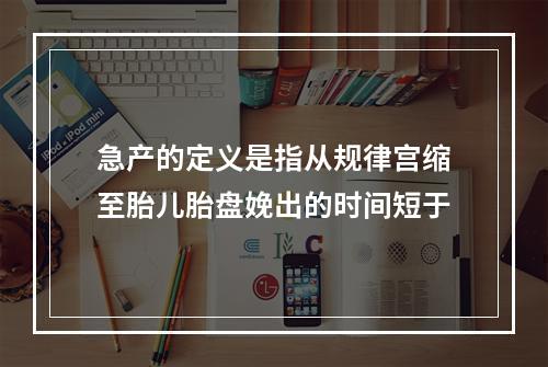 急产的定义是指从规律宫缩至胎儿胎盘娩出的时间短于