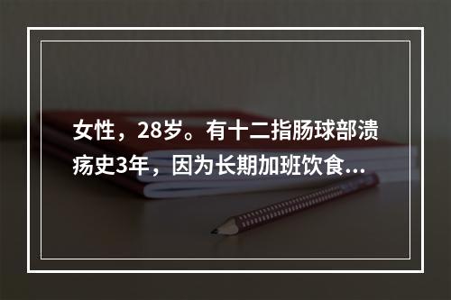 女性，28岁。有十二指肠球部溃疡史3年，因为长期加班饮食无规