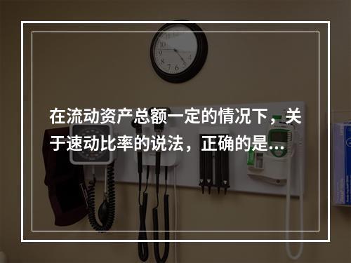 在流动资产总额一定的情况下，关于速动比率的说法，正确的是（　