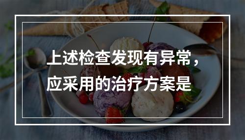 上述检查发现有异常，应采用的治疗方案是