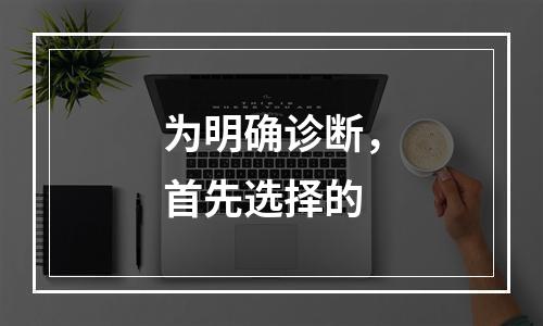 为明确诊断，首先选择的