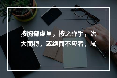 按胸部虚里，按之弹手，洪大而搏，或绝而不应者，属