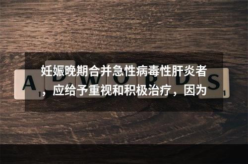 妊娠晚期合并急性病毒性肝炎者，应给予重视和积极治疗，因为