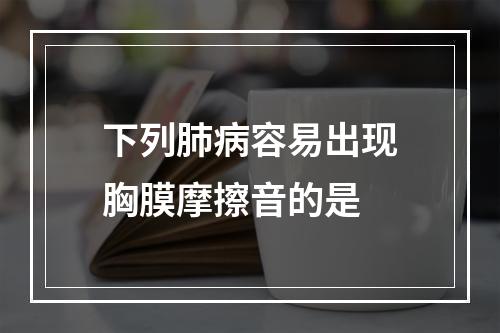 下列肺病容易出现胸膜摩擦音的是