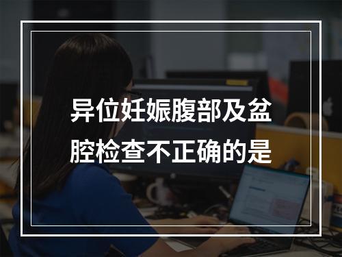 异位妊娠腹部及盆腔检查不正确的是