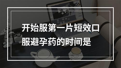 开始服第一片短效口服避孕药的时间是