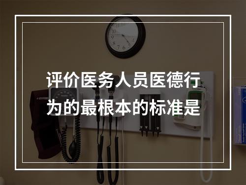 评价医务人员医德行为的最根本的标准是