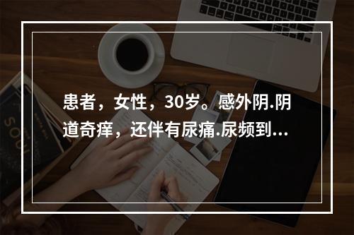 患者，女性，30岁。感外阴.阴道奇痒，还伴有尿痛.尿频到医院