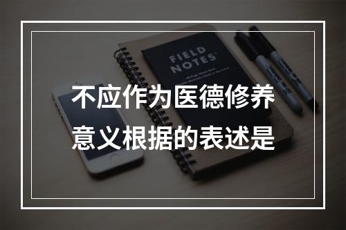 不应作为医德修养意义根据的表述是