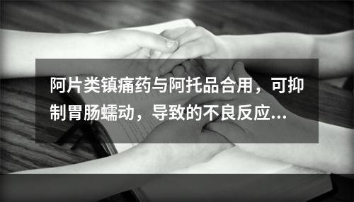 阿片类镇痛药与阿托品合用，可抑制胃肠蠕动，导致的不良反应是